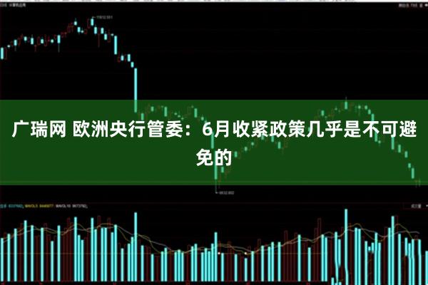 广瑞网 欧洲央行管委：6月收紧政策几乎是不可避免的